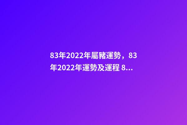 83年2022年屬豬運勢，83年2022年運勢及運程 83年屬豬的人2022年運程 83年屬豬的人2022年的運程如何-第1張-觀點-玄機派